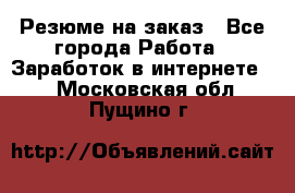 Резюме на заказ - Все города Работа » Заработок в интернете   . Московская обл.,Пущино г.